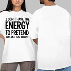 I DON'T HAVE THE ENERGY TO PRETEND TO LIKE YOU TODAY Unisex T-shirt/Crewneck/Hoodie