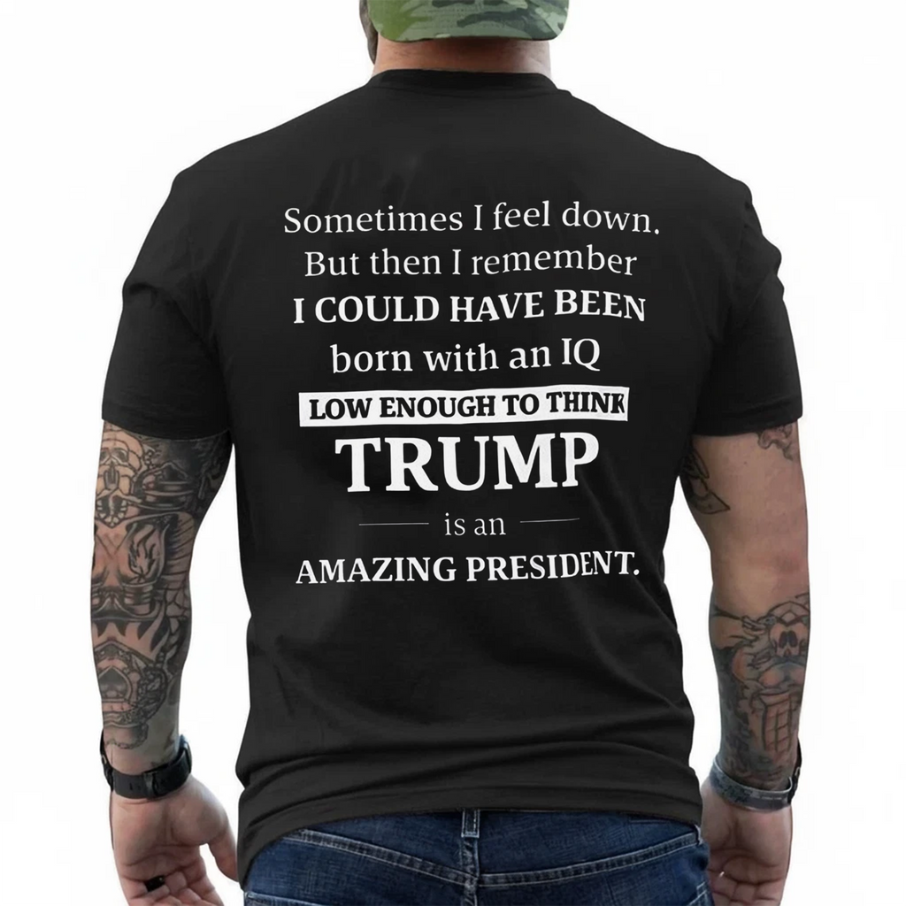 Sometimes I feel down. But then I remember I COULD HAVE BEEN born with an IQ LOW ENOUGH TO THINK TRUMP is an AMAZING PRESIDENT.Unisex T-shirt/Crewneck/Hoodie