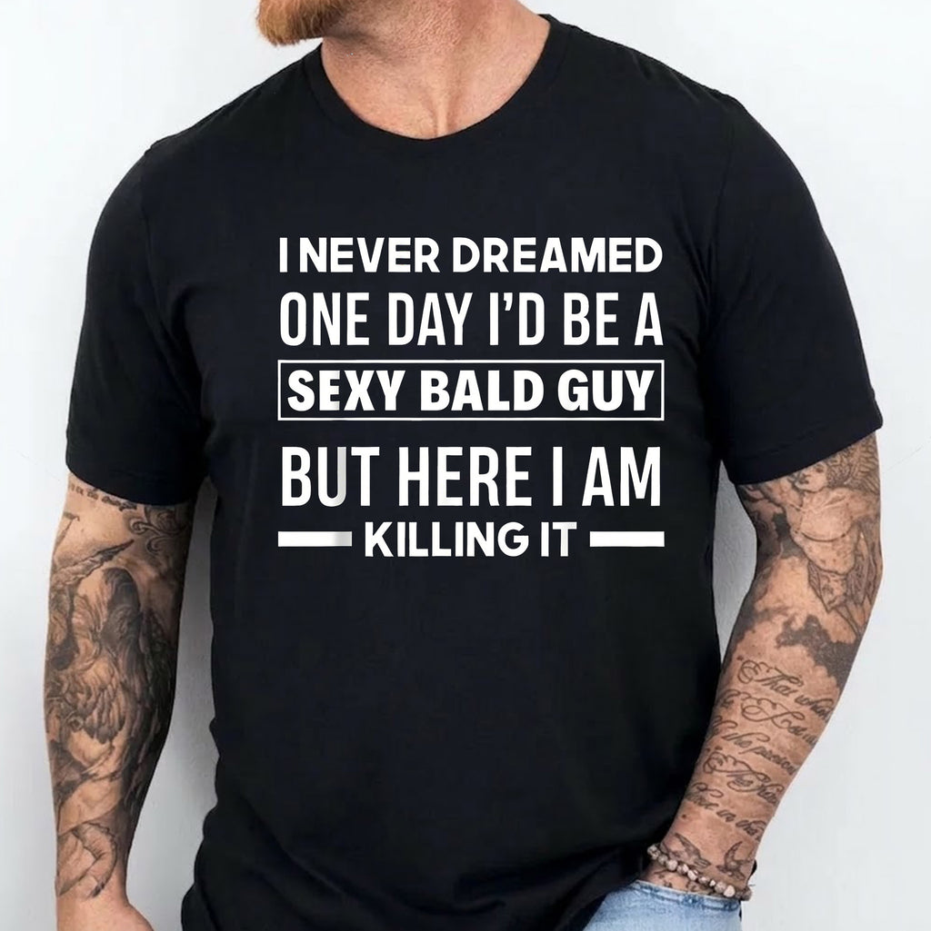 I NEVER DREAMED ONE DAY I’D BE A SEXY BALD GUY BUT HERE I AM —— KILLING IT —— Unisex Shirts/Crewneck/Hoodie