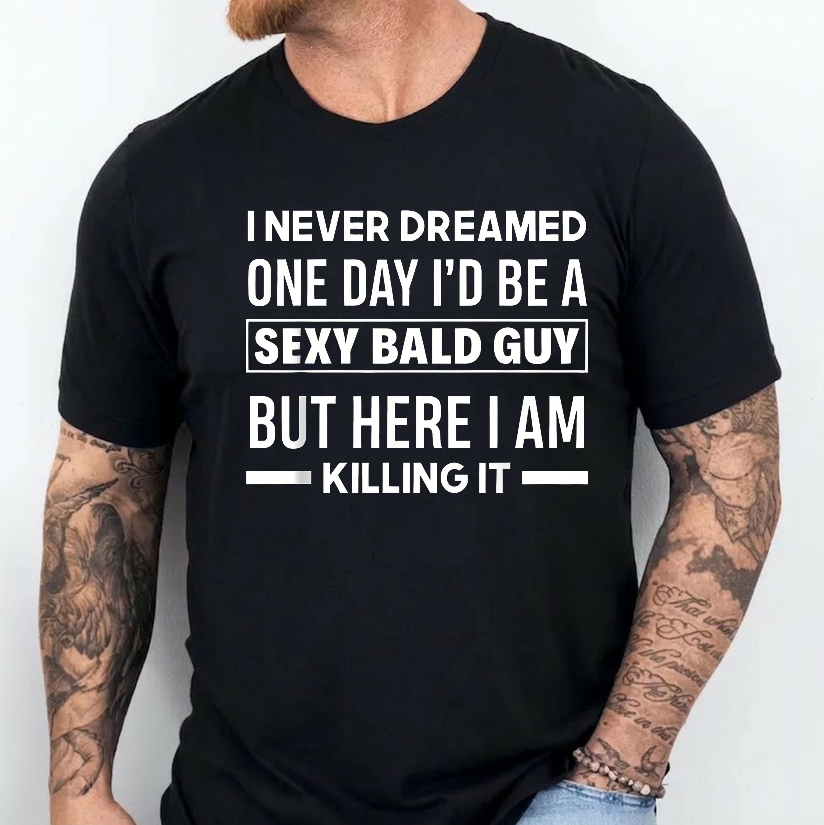 I NEVER DREAMED ONE DAY I’D BE A SEXY BALD GUY BUT HERE I AM —— KILLING IT —— Unisex Shirts/Crewneck/Hoodie