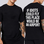 IF IDIOTS COULD FLY THIS PLACE WOULD BE AN AIRPORT Unisex T-shirt/Crewneck/Hoodie