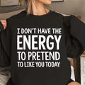 I DON'T HAVE THE ENERGY TO PRETEND TO LIKE YOU TODAY Unisex T-shirt/Crewneck/Hoodie