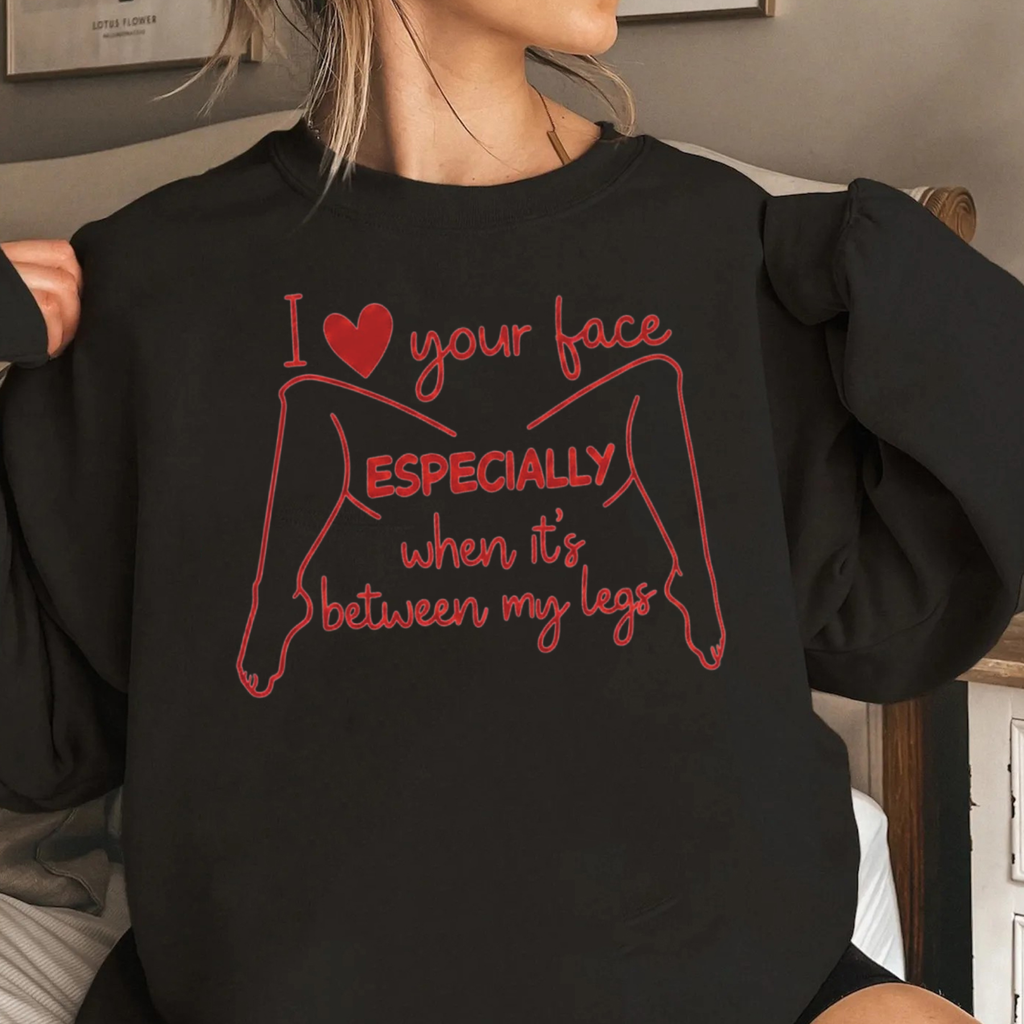 I love your face Especially when it's between my legs Unisex T-shirt/Crewneck/Hoodie