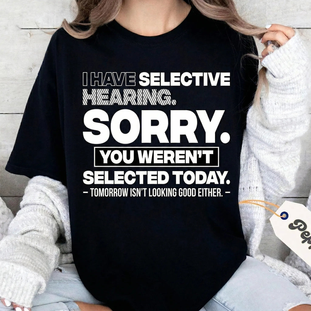I HAVE SELECTIVE HEARING. SORRY. YOU WEREN'T SELECTED TODAY. — TOMORROW ISN'T LOOKING GOOD EITHER. — Unisex T-shirt/Crewneck/Hoodie
