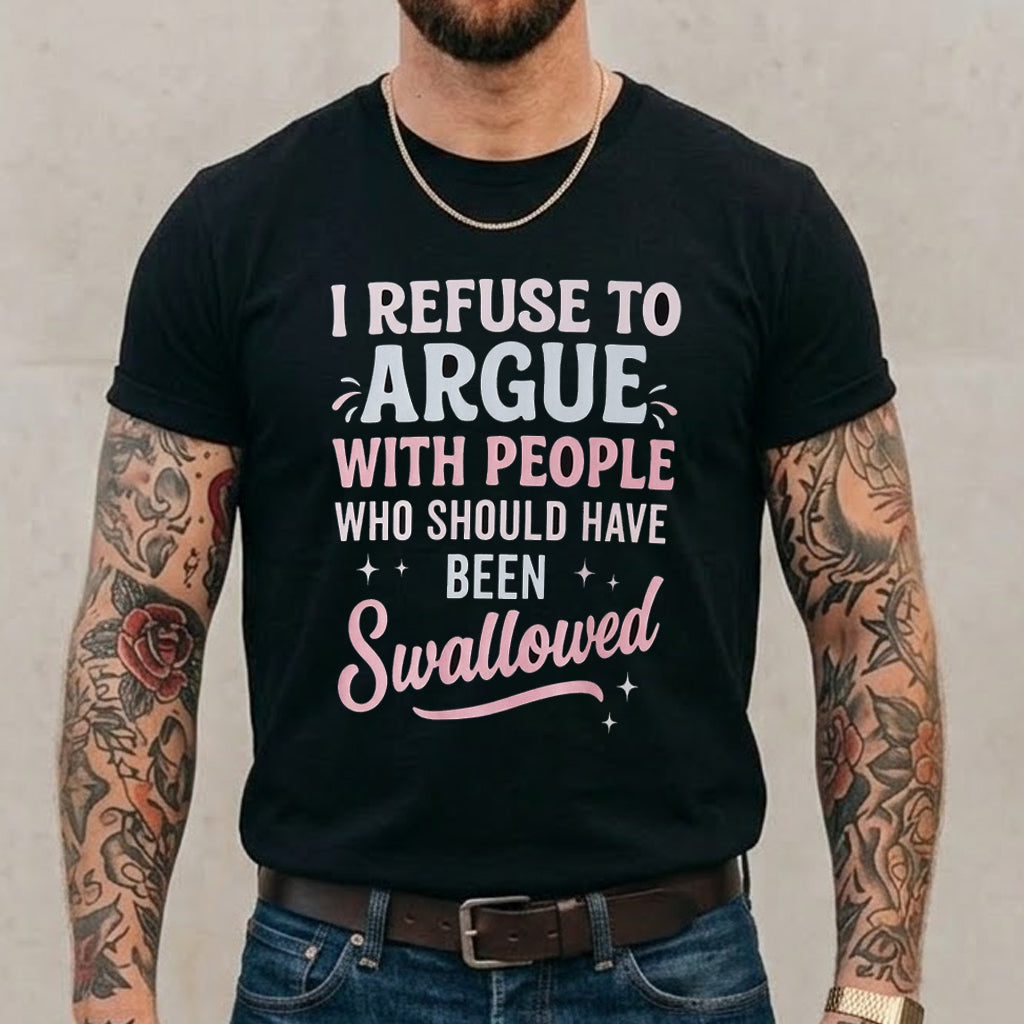 I REFUSE TO ARGUE WITH PEOPLE WHO SHOULD HAVE BEEN Swallowed Unisex Shirts/Crewneck/Hoodie