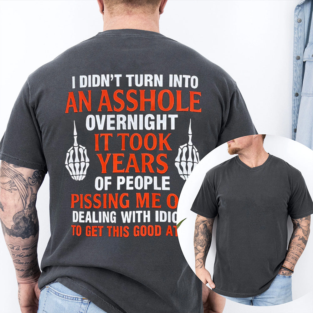 I DIDN’T TURN INTO AN ASSHOLE OVERNIGHT IT TOOK YEARS OF PEOPLE PISSING ME OFF DEALING WITH IDIOTS TO GET THIS GOOD AT IT Unisex T-shirt/Crewneck/Hoodie