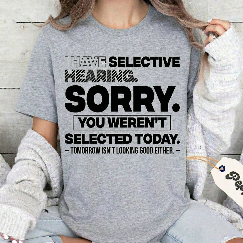 I HAVE SELECTIVE HEARING. SORRY. YOU WEREN'T SELECTED TODAY. — TOMORROW ISN'T LOOKING GOOD EITHER. — Unisex T-shirt/Crewneck/Hoodie
