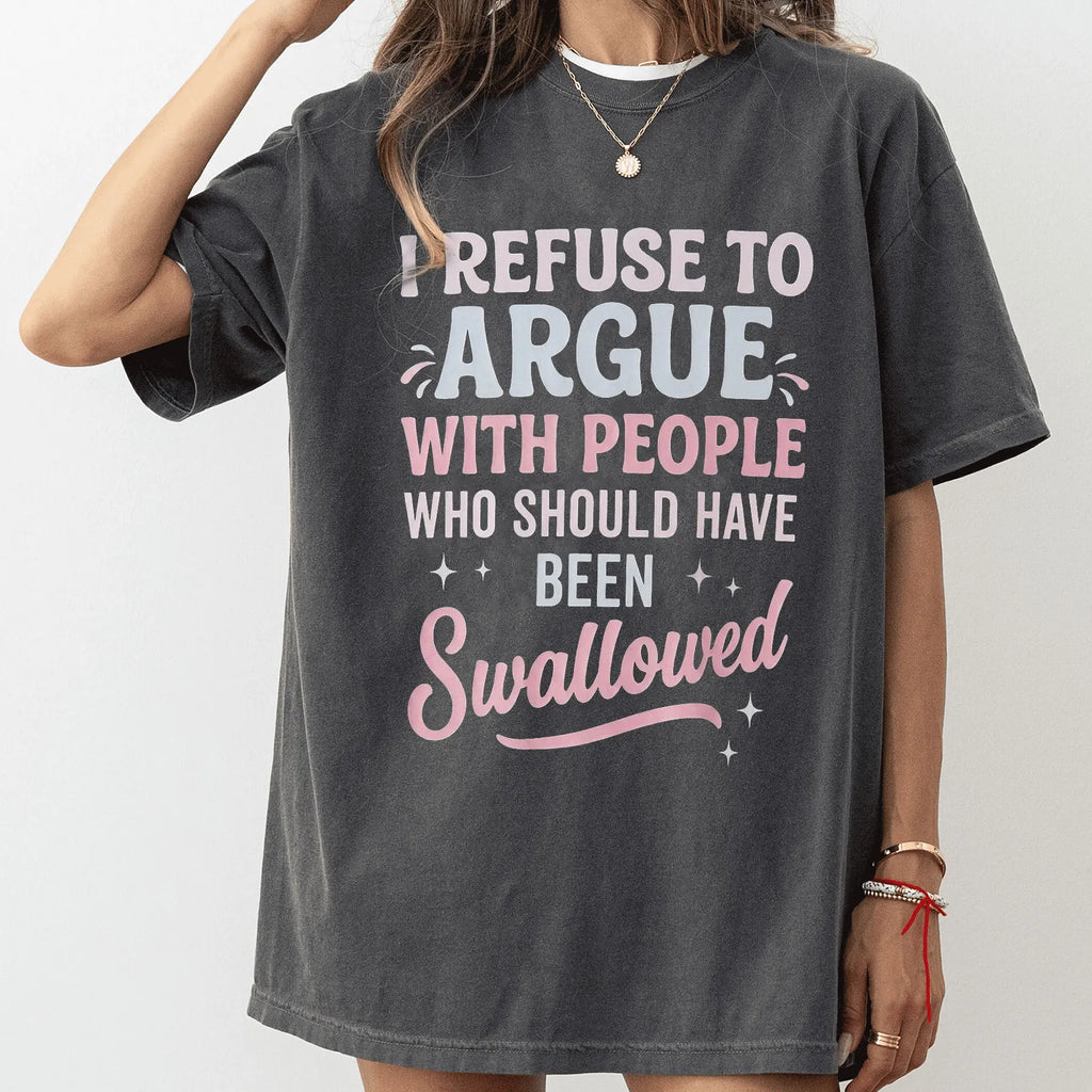 I REFUSE TO ARGUE WITH PEOPLE WHO SHOULD HAVE BEEN Swallowed Unisex Shirts/Crewneck/Hoodie