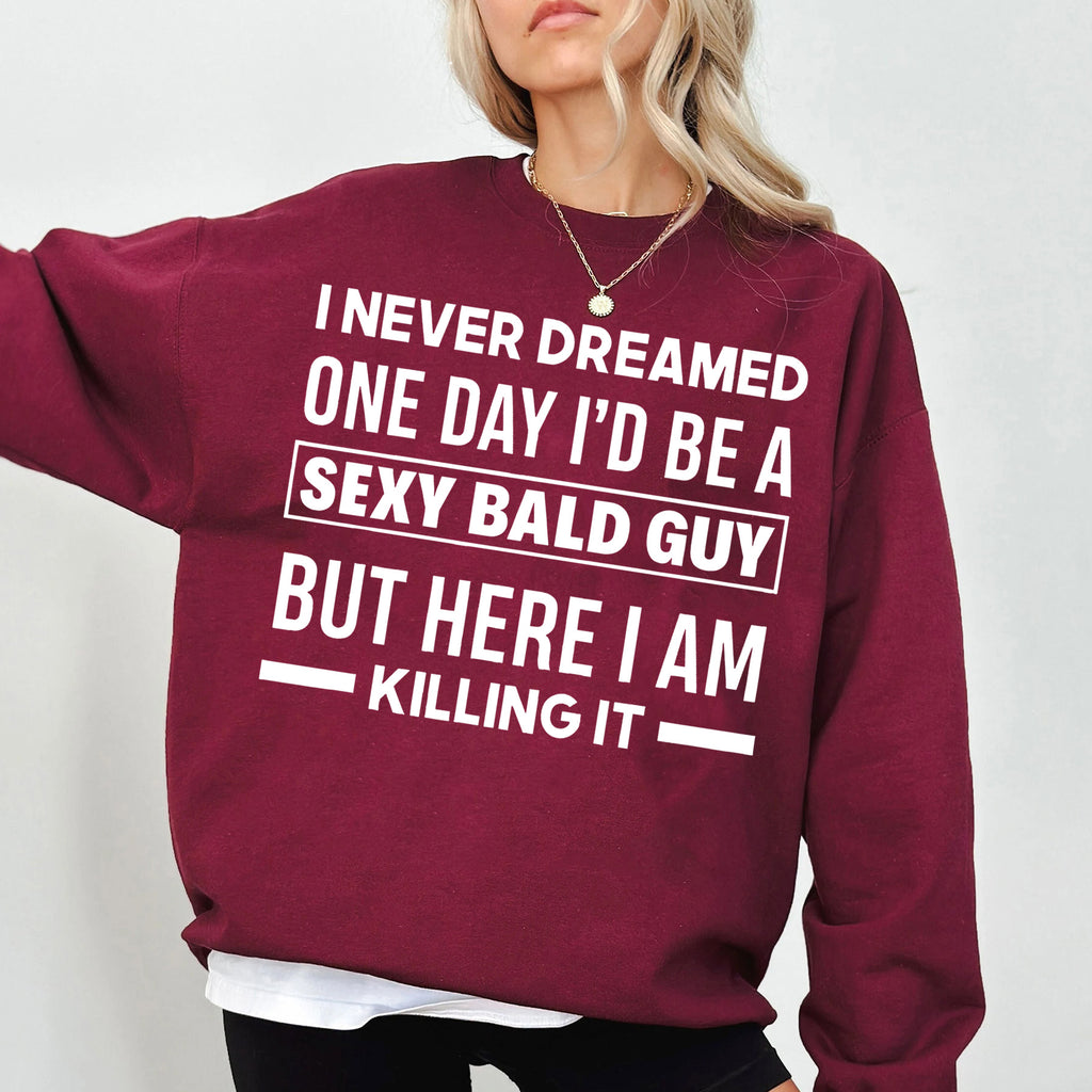 I NEVER DREAMED ONE DAY I’D BE A SEXY BALD GUY BUT HERE I AM —— KILLING IT —— Unisex Shirts/Crewneck/Hoodie