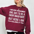 I NEVER DREAMED ONE DAY I’D BE A SEXY BALD GUY BUT HERE I AM —— KILLING IT —— Unisex Shirts/Crewneck/Hoodie
