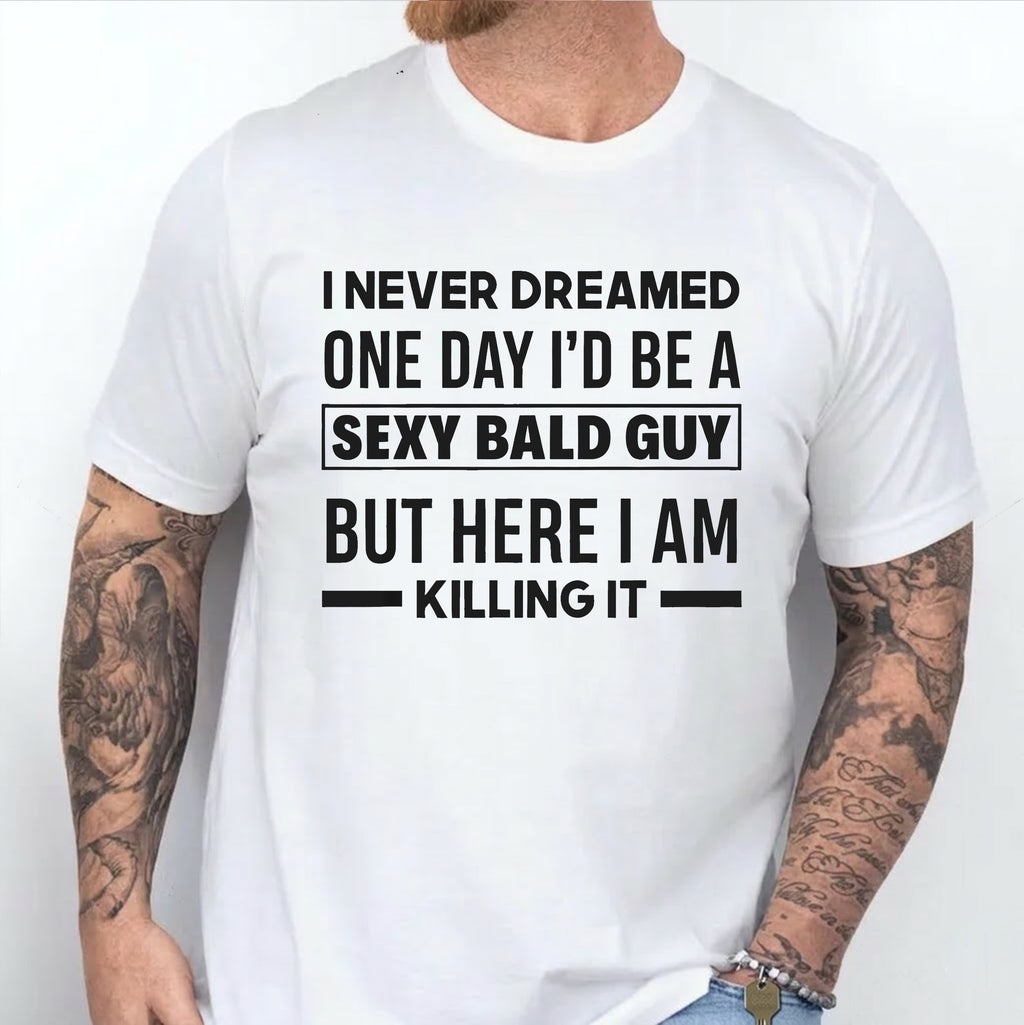 I NEVER DREAMED ONE DAY I’D BE A SEXY BALD GUY BUT HERE I AM —— KILLING IT —— Unisex Shirts/Crewneck/Hoodie