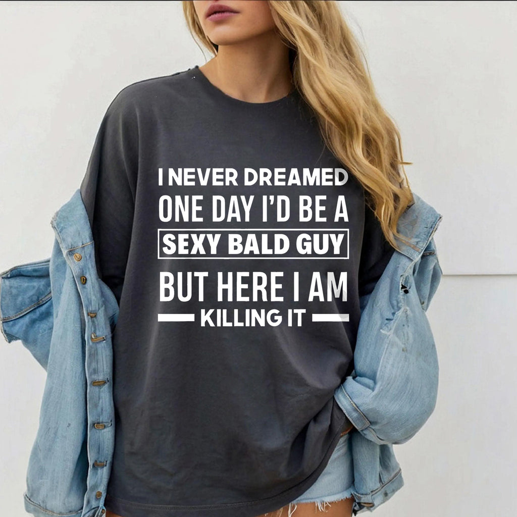 I NEVER DREAMED ONE DAY I’D BE A SEXY BALD GUY BUT HERE I AM —— KILLING IT —— Unisex Shirts/Crewneck/Hoodie