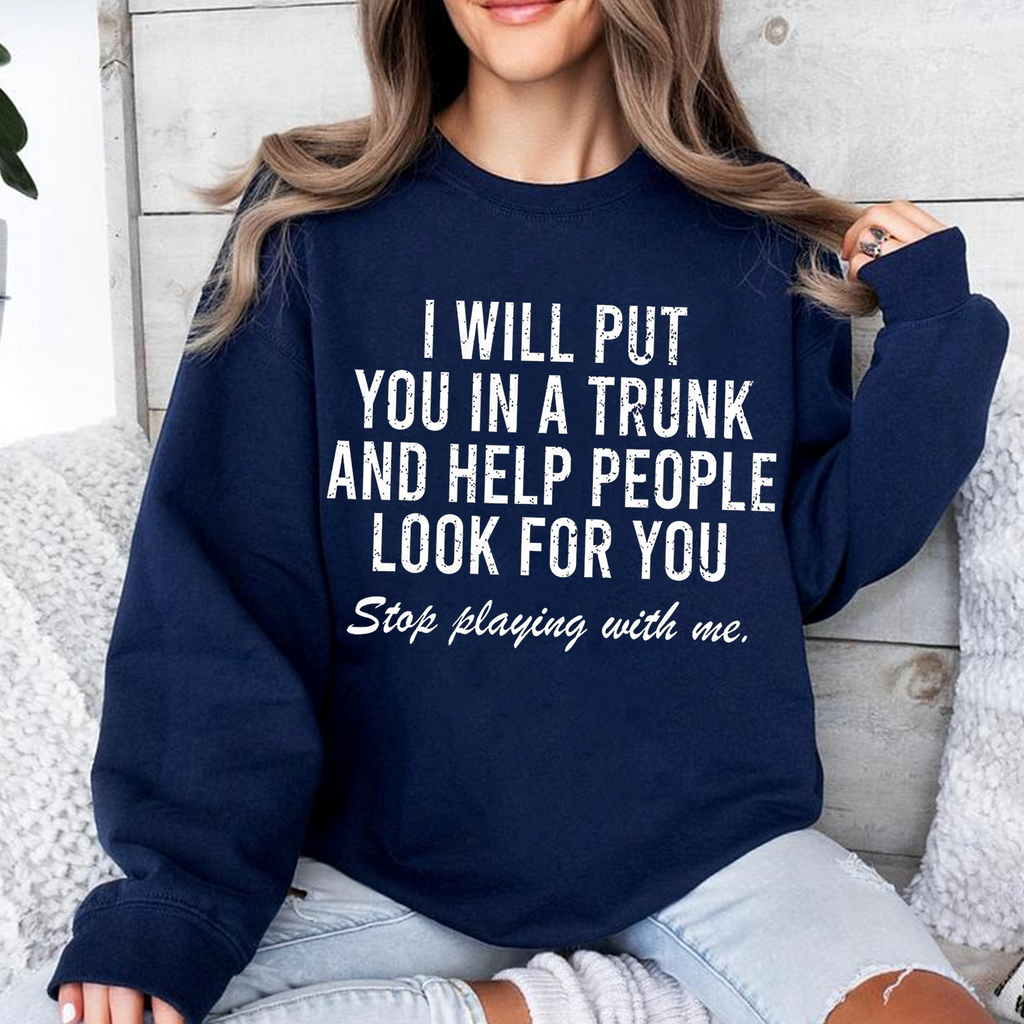 I Will Put You In A Trunk And Help People Look For you Stop Playing With Me, Adult Humor Unisex T-shirt/Crewneck/Hoodie