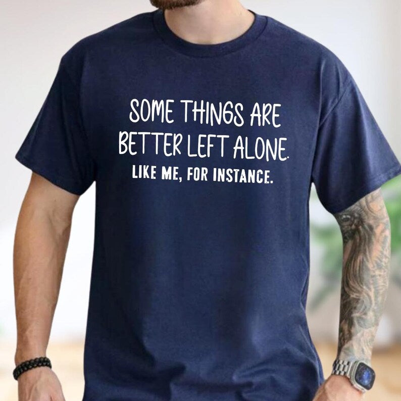 Some Things Are Better Left Alone, Like Me For Instance Unisex T-shirt/Crewneck/Hoodie