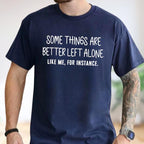Some Things Are Better Left Alone, Like Me For Instance Unisex T-shirt/Crewneck/Hoodie
