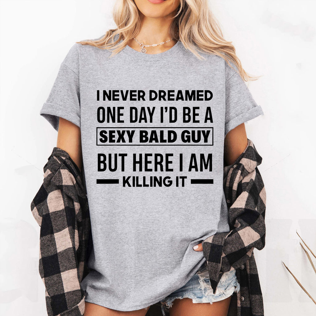 I NEVER DREAMED ONE DAY I’D BE A SEXY BALD GUY BUT HERE I AM —— KILLING IT —— Unisex Shirts/Crewneck/Hoodie