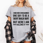 I NEVER DREAMED ONE DAY I’D BE A SEXY BALD GUY BUT HERE I AM —— KILLING IT —— Unisex Shirts/Crewneck/Hoodie