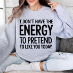 I DON'T HAVE THE ENERGY TO PRETEND TO LIKE YOU TODAY Unisex T-shirt/Crewneck/Hoodie