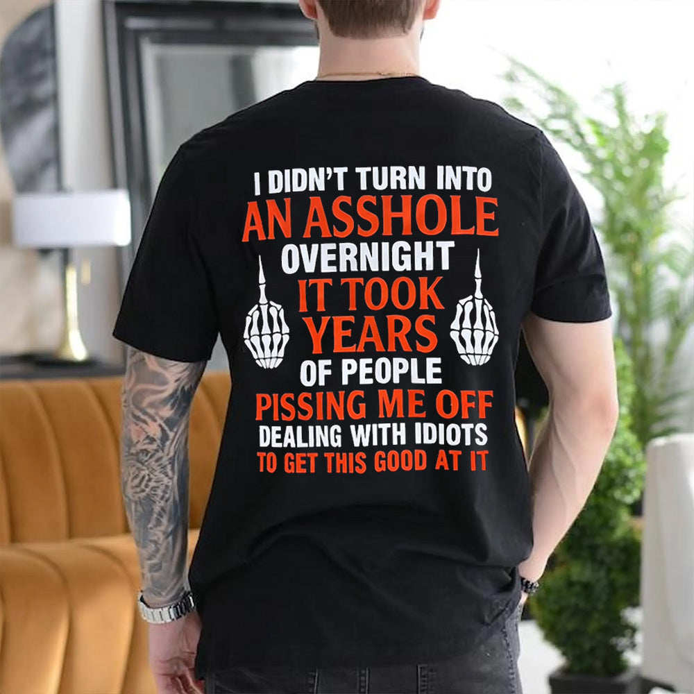 I DIDN’T TURN INTO AN ASSHOLE OVERNIGHT IT TOOK YEARS OF PEOPLE PISSING ME OFF DEALING WITH IDIOTS TO GET THIS GOOD AT IT Unisex T-shirt/Crewneck/Hoodie