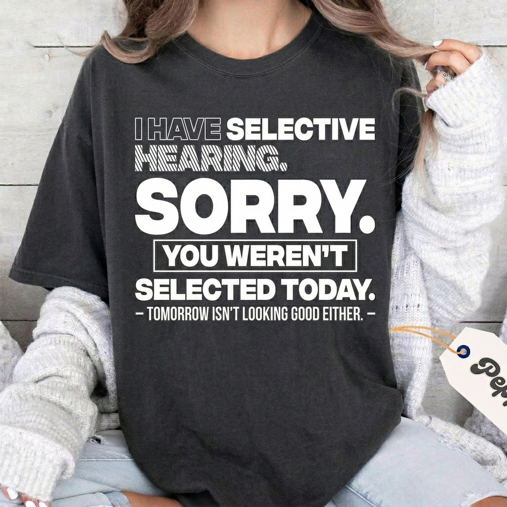 I HAVE SELECTIVE HEARING. SORRY. YOU WEREN'T SELECTED TODAY. — TOMORROW ISN'T LOOKING GOOD EITHER. — Unisex T-shirt/Crewneck/Hoodie