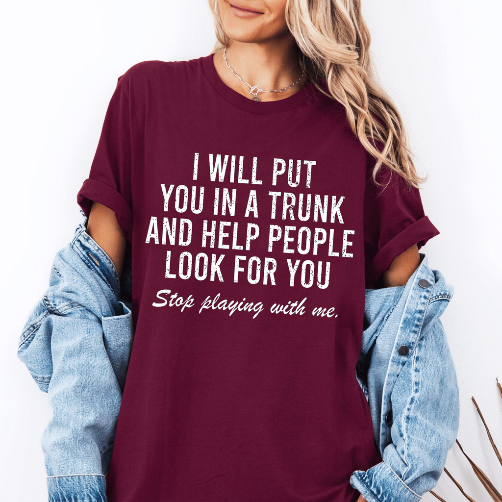 I Will Put You In A Trunk And Help People Look For you Stop Playing With Me, Adult Humor Unisex T-shirt/Crewneck/Hoodie