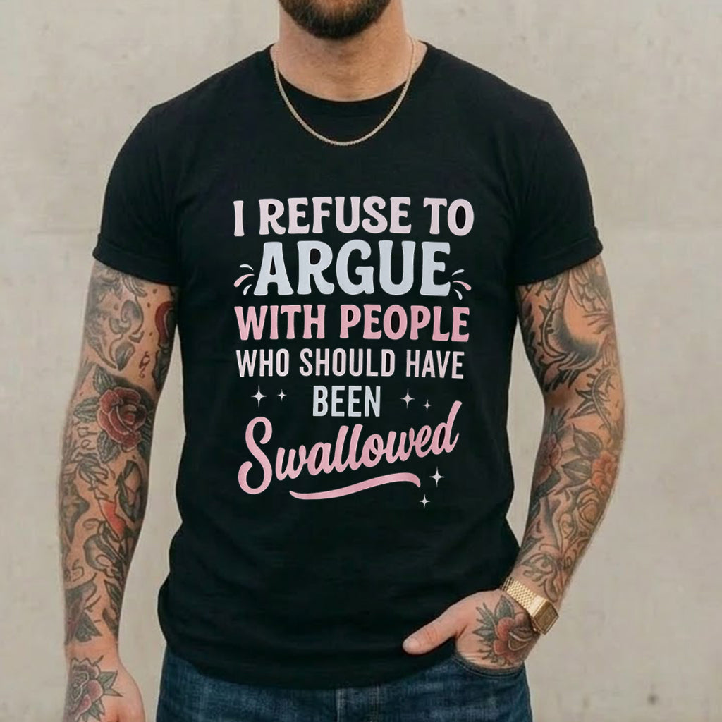 I REFUSE TO ARGUE WITH PEOPLE WHO SHOULD HAVE BEEN Swallowed Unisex Shirts/Crewneck/Hoodie
