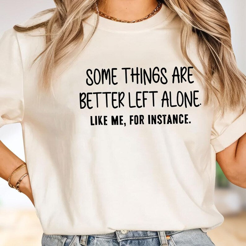 Some Things Are Better Left Alone, Like Me For Instance Unisex T-shirt/Crewneck/Hoodie