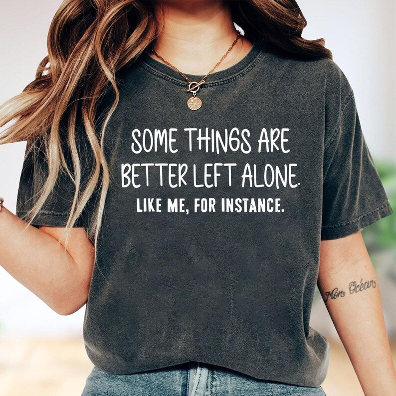 Some Things Are Better Left Alone, Like Me For Instance Unisex T-shirt/Crewneck/Hoodie