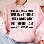 I NEVER DREAMED ONE DAY I’D BE A SEXY BALD GUY BUT HERE I AM —— KILLING IT —— Unisex Shirts/Crewneck/Hoodie