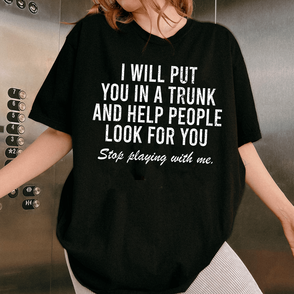 I Will Put You In A Trunk And Help People Look For you Stop Playing With Me, Adult Humor Unisex T-shirt/Crewneck/Hoodie