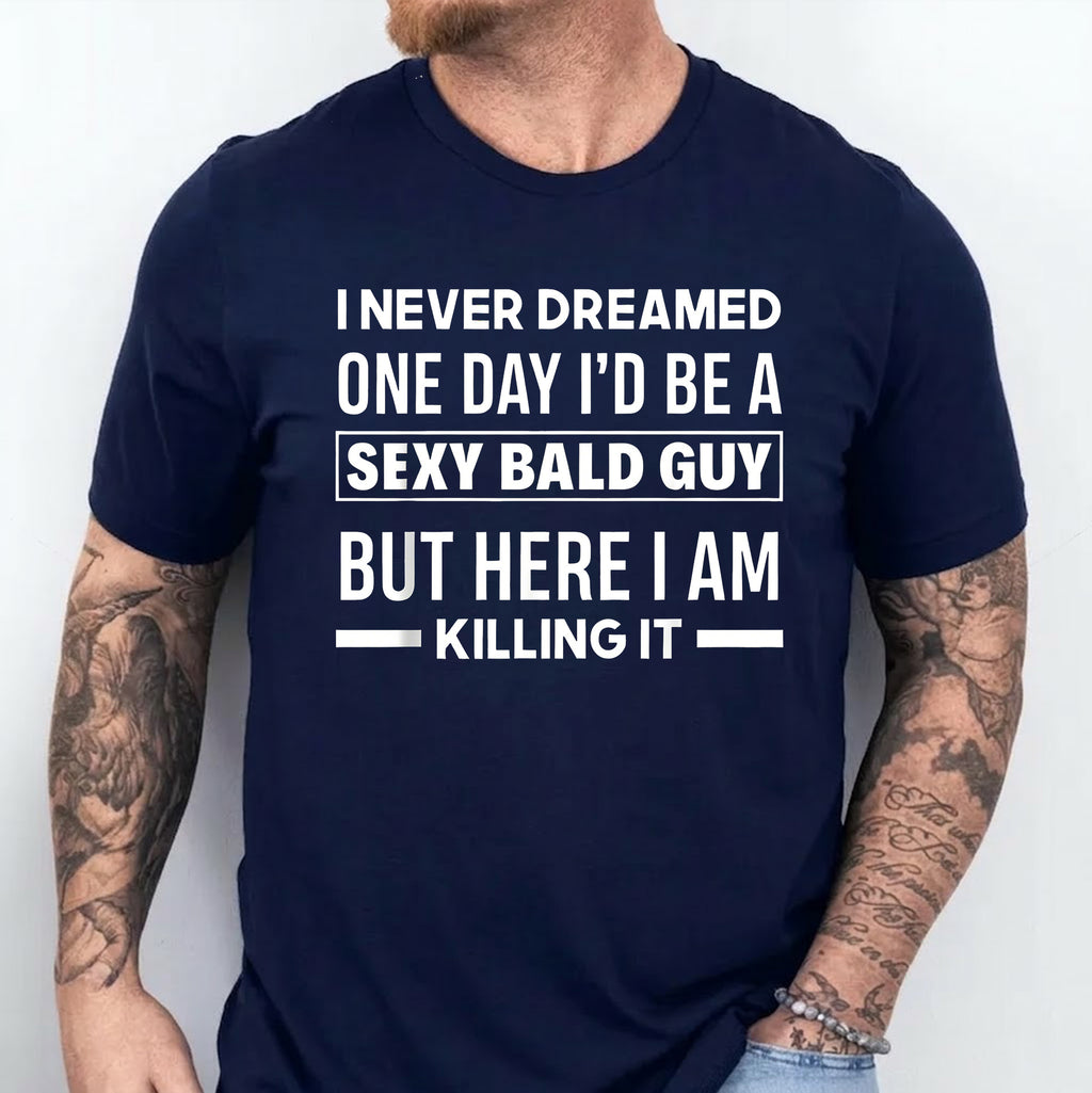 I NEVER DREAMED ONE DAY I’D BE A SEXY BALD GUY BUT HERE I AM —— KILLING IT —— Unisex Shirts/Crewneck/Hoodie